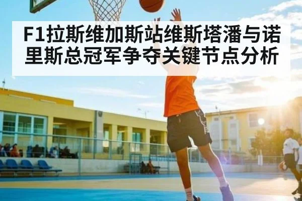 F1拉斯维加斯站维斯塔潘与诺里斯总冠军争夺关键节点分析