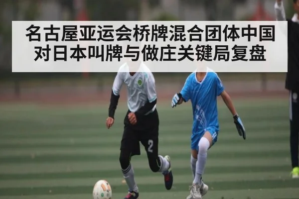名古屋亚运会桥牌混合团体中国对日本叫牌与做庄关键局复盘