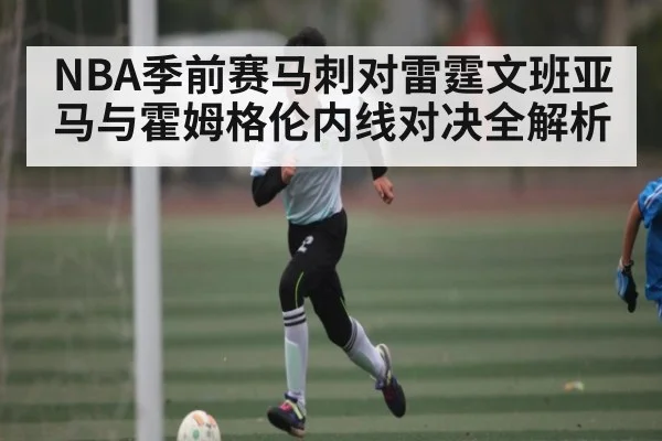 NBA季前赛马刺对雷霆文班亚马与霍姆格伦内线对决全解析