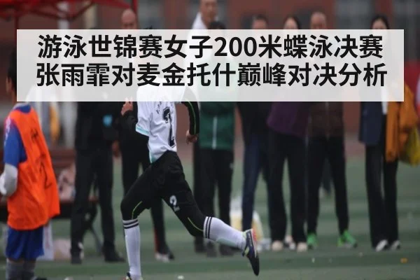 游泳世锦赛女子200米蝶泳决赛张雨霏对麦金托什巅峰对决分析
